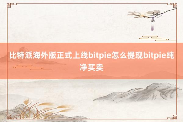 比特派海外版正式上线bitpie怎么提现bitpie纯净买卖