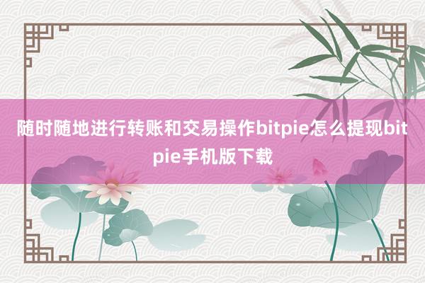 随时随地进行转账和交易操作bitpie怎么提现bitpie手机版下载