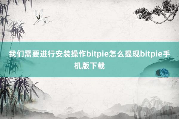 我们需要进行安装操作bitpie怎么提现bitpie手机版下载