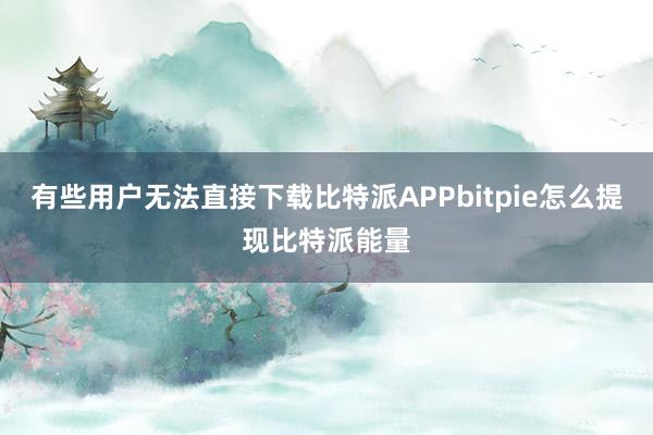 有些用户无法直接下载比特派APPbitpie怎么提现比特派能量