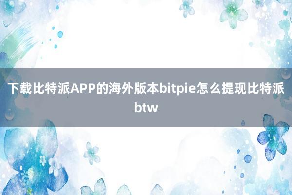 下载比特派APP的海外版本bitpie怎么提现比特派btw