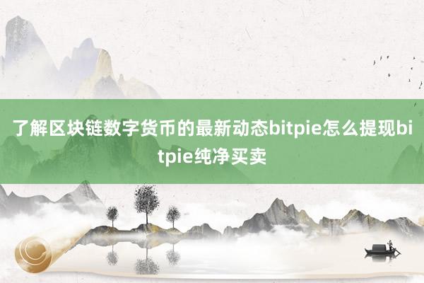 了解区块链数字货币的最新动态bitpie怎么提现bitpie纯净买卖