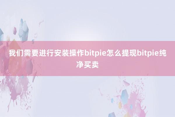 我们需要进行安装操作bitpie怎么提现bitpie纯净买卖