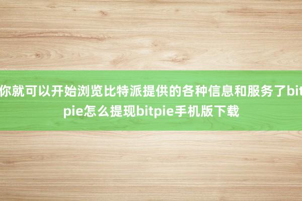 你就可以开始浏览比特派提供的各种信息和服务了bitpie怎么提现bitpie手机版下载