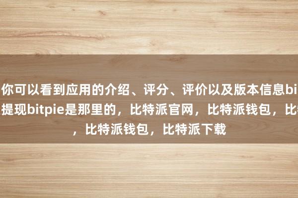 你可以看到应用的介绍、评分、评价以及版本信息bitpie怎么提现bitpie是那里的，比特派官网，比特派钱包，比特派下载