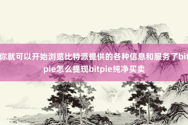 你就可以开始浏览比特派提供的各种信息和服务了bitpie怎么提现bitpie纯净买卖