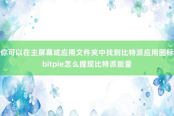 你可以在主屏幕或应用文件夹中找到比特派应用图标bitpie怎么提现比特派能量