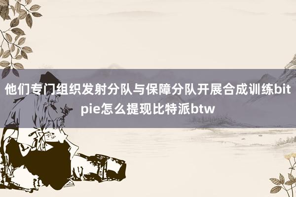 他们专门组织发射分队与保障分队开展合成训练bitpie怎么提现比特派btw