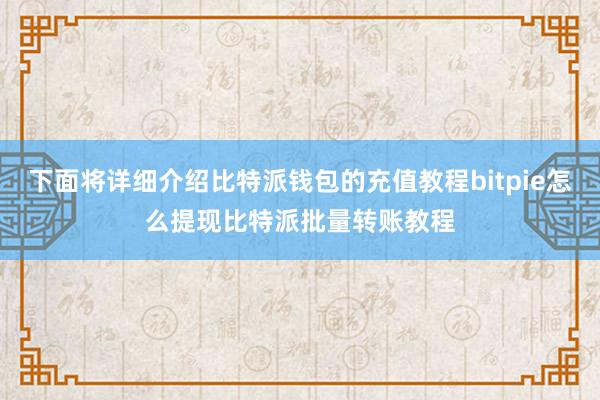 下面将详细介绍比特派钱包的充值教程bitpie怎么提现比特派批量转账教程