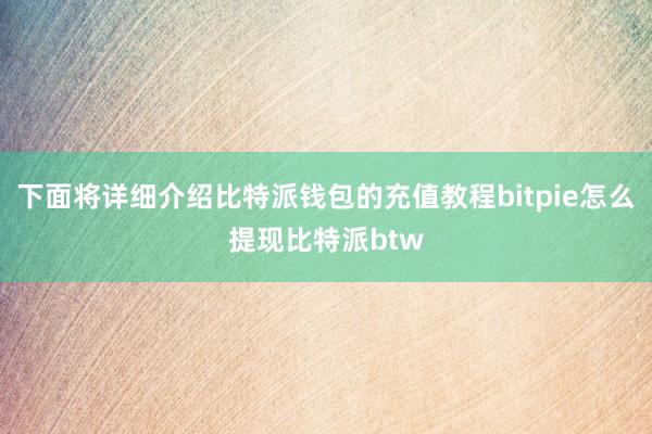 下面将详细介绍比特派钱包的充值教程bitpie怎么提现比特派btw