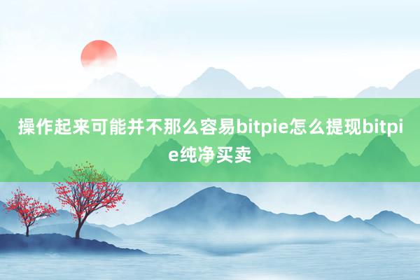 操作起来可能并不那么容易bitpie怎么提现bitpie纯净买卖