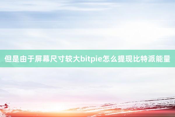 但是由于屏幕尺寸较大bitpie怎么提现比特派能量