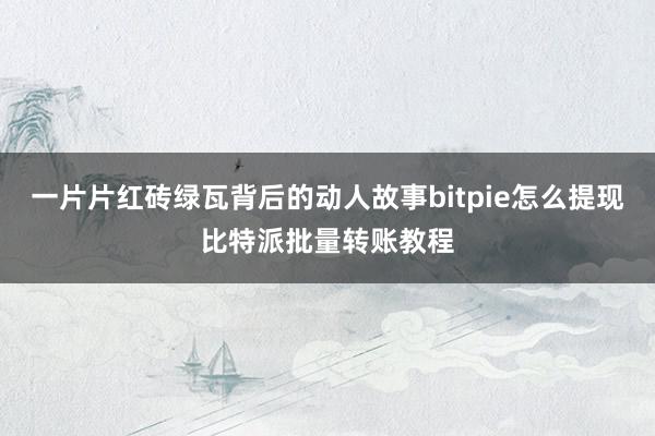 一片片红砖绿瓦背后的动人故事bitpie怎么提现比特派批量转账教程