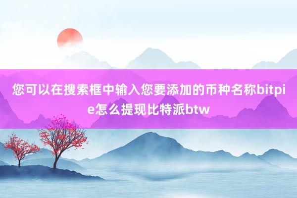 您可以在搜索框中输入您要添加的币种名称bitpie怎么提现比特派btw