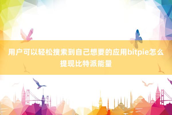 用户可以轻松搜索到自己想要的应用bitpie怎么提现比特派能量