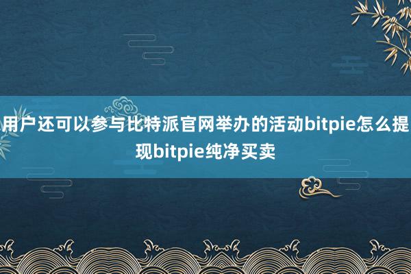 用户还可以参与比特派官网举办的活动bitpie怎么提现bitpie纯净买卖