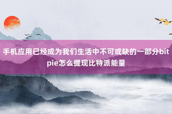 手机应用已经成为我们生活中不可或缺的一部分bitpie怎么提现比特派能量