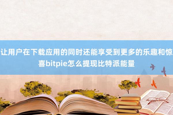 让用户在下载应用的同时还能享受到更多的乐趣和惊喜bitpie怎么提现比特派能量