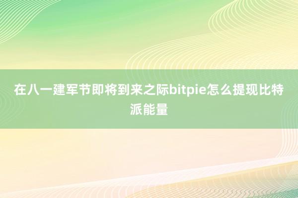 在八一建军节即将到来之际bitpie怎么提现比特派能量