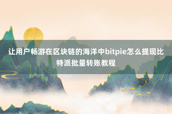 让用户畅游在区块链的海洋中bitpie怎么提现比特派批量转账教程