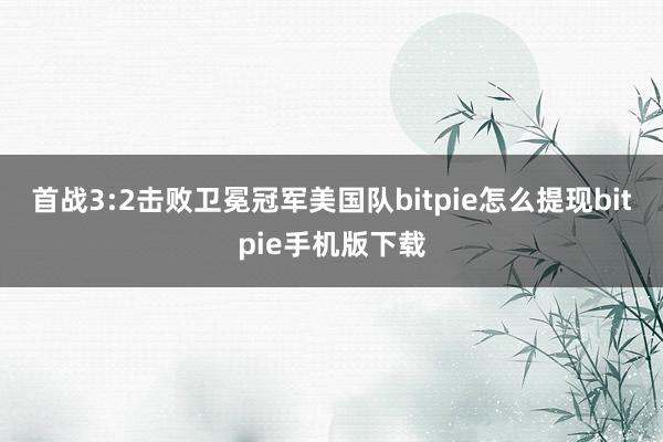 首战3:2击败卫冕冠军美国队bitpie怎么提现bitpie手机版下载