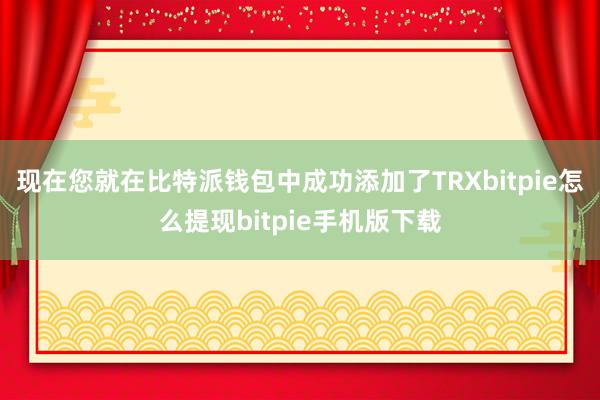 现在您就在比特派钱包中成功添加了TRXbitpie怎么提现bitpie手机版下载