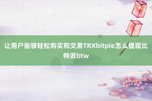 让用户能够轻松购买和交易TRXbitpie怎么提现比特派btw