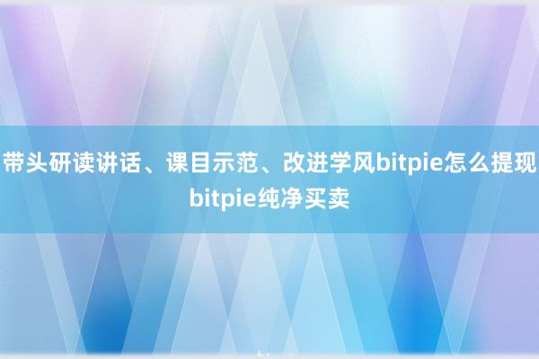 带头研读讲话、课目示范、改进学风bitpie怎么提现bitpie纯净买卖