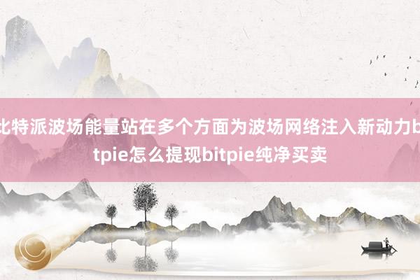 比特派波场能量站在多个方面为波场网络注入新动力bitpie怎么提现bitpie纯净买卖