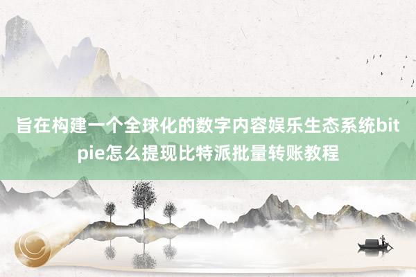 旨在构建一个全球化的数字内容娱乐生态系统bitpie怎么提现比特派批量转账教程