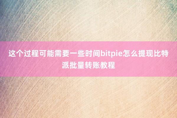 这个过程可能需要一些时间bitpie怎么提现比特派批量转账教程