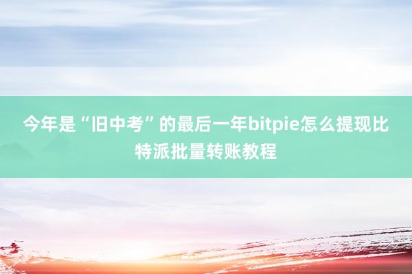 今年是“旧中考”的最后一年bitpie怎么提现比特派批量转账教程