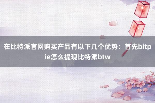 在比特派官网购买产品有以下几个优势：首先bitpie怎么提现比特派btw