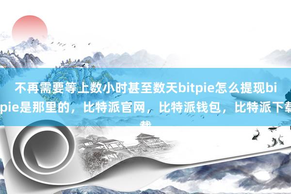 不再需要等上数小时甚至数天bitpie怎么提现bitpie是那里的，比特派官网，比特派钱包，比特派下载