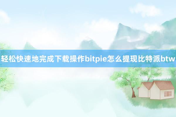 轻松快速地完成下载操作bitpie怎么提现比特派btw