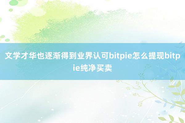 文学才华也逐渐得到业界认可bitpie怎么提现bitpie纯净买卖