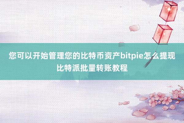 您可以开始管理您的比特币资产bitpie怎么提现比特派批量转账教程