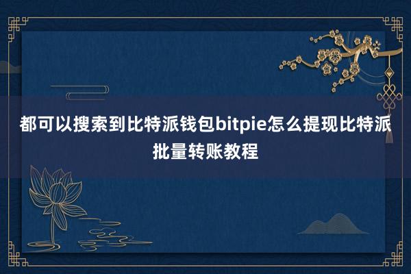 都可以搜索到比特派钱包bitpie怎么提现比特派批量转账教程