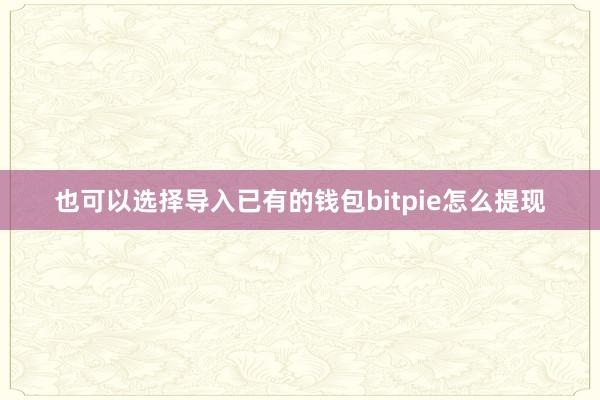 也可以选择导入已有的钱包bitpie怎么提现