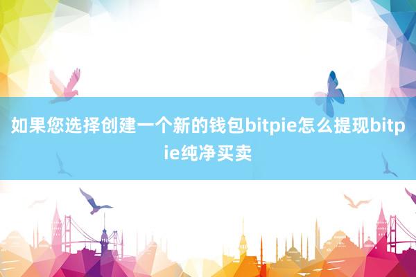 如果您选择创建一个新的钱包bitpie怎么提现bitpie纯净买卖