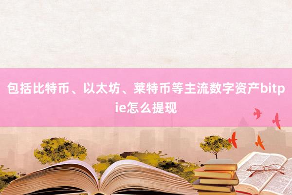 包括比特币、以太坊、莱特币等主流数字资产bitpie怎么提现