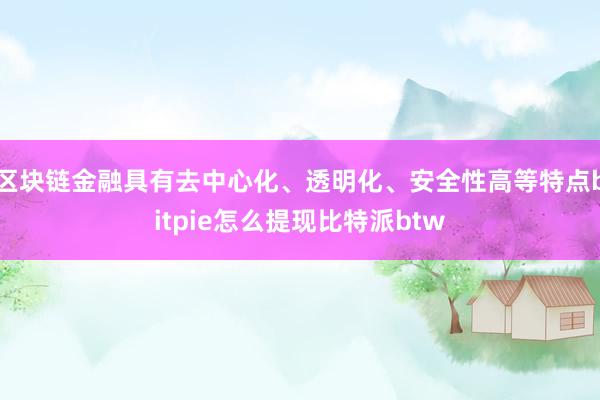 区块链金融具有去中心化、透明化、安全性高等特点bitpie怎么提现比特派btw