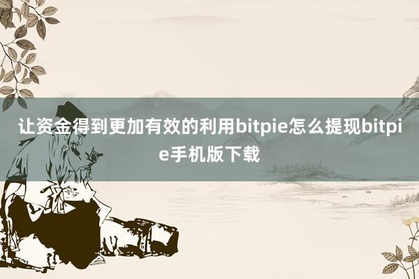 让资金得到更加有效的利用bitpie怎么提现bitpie手机版下载