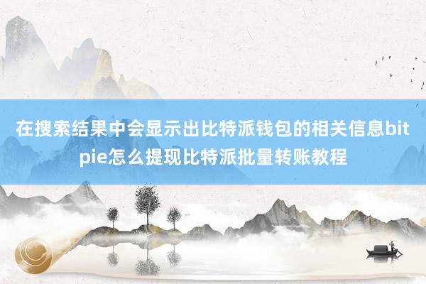 在搜索结果中会显示出比特派钱包的相关信息bitpie怎么提现比特派批量转账教程