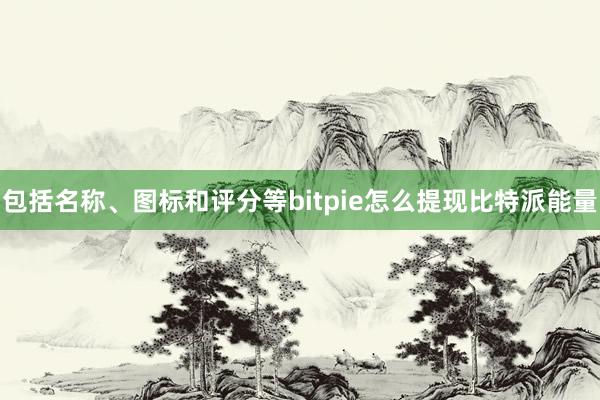 包括名称、图标和评分等bitpie怎么提现比特派能量