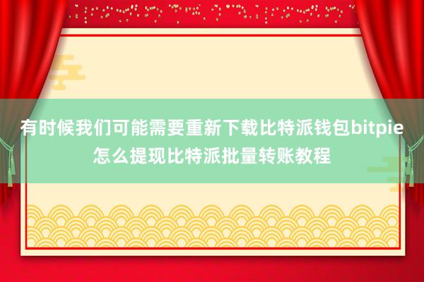 有时候我们可能需要重新下载比特派钱包bitpie怎么提现比特派批量转账教程