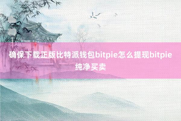 确保下载正版比特派钱包bitpie怎么提现bitpie纯净买卖