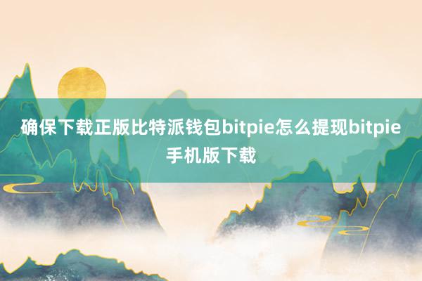 确保下载正版比特派钱包bitpie怎么提现bitpie手机版下载