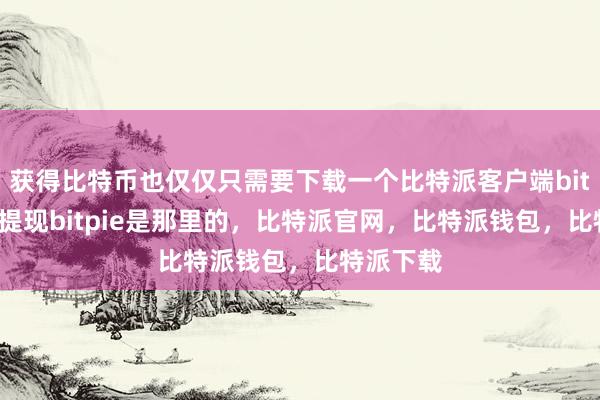 获得比特币也仅仅只需要下载一个比特派客户端bitpie怎么提现bitpie是那里的，比特派官网，比特派钱包，比特派下载