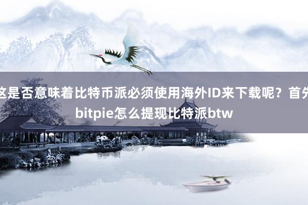 这是否意味着比特币派必须使用海外ID来下载呢？首先bitpie怎么提现比特派btw